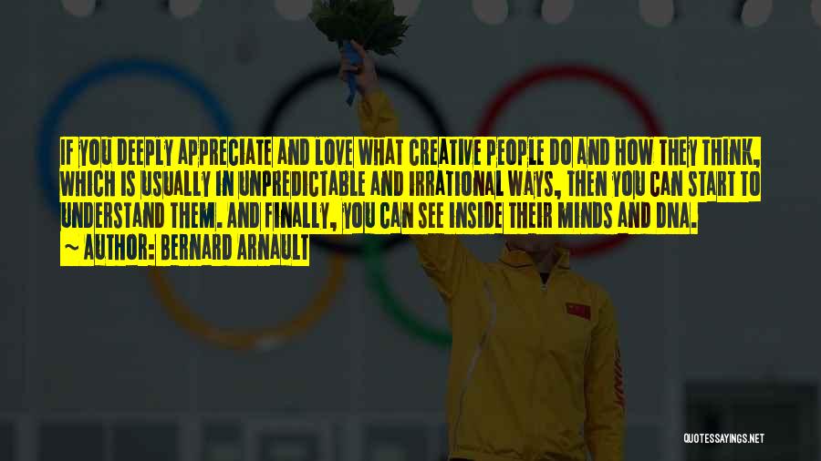 Bernard Arnault Quotes: If You Deeply Appreciate And Love What Creative People Do And How They Think, Which Is Usually In Unpredictable And