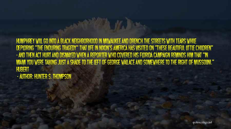 Hunter S. Thompson Quotes: Humphrey Will Go Into A Black Neighborhood In Milwaukee And Drench The Streets With Tears While Deploring The Enduring Tragedy