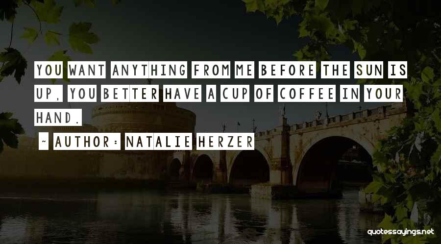 Natalie Herzer Quotes: You Want Anything From Me Before The Sun Is Up, You Better Have A Cup Of Coffee In Your Hand.