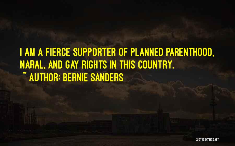 Bernie Sanders Quotes: I Am A Fierce Supporter Of Planned Parenthood, Naral, And Gay Rights In This Country.