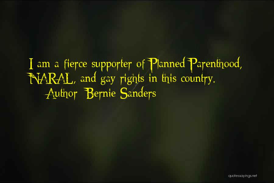 Bernie Sanders Quotes: I Am A Fierce Supporter Of Planned Parenthood, Naral, And Gay Rights In This Country.