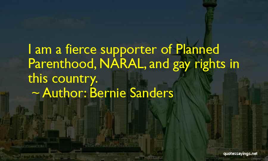 Bernie Sanders Quotes: I Am A Fierce Supporter Of Planned Parenthood, Naral, And Gay Rights In This Country.