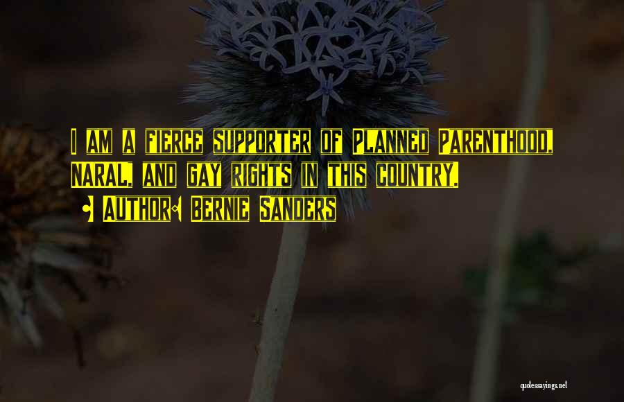 Bernie Sanders Quotes: I Am A Fierce Supporter Of Planned Parenthood, Naral, And Gay Rights In This Country.