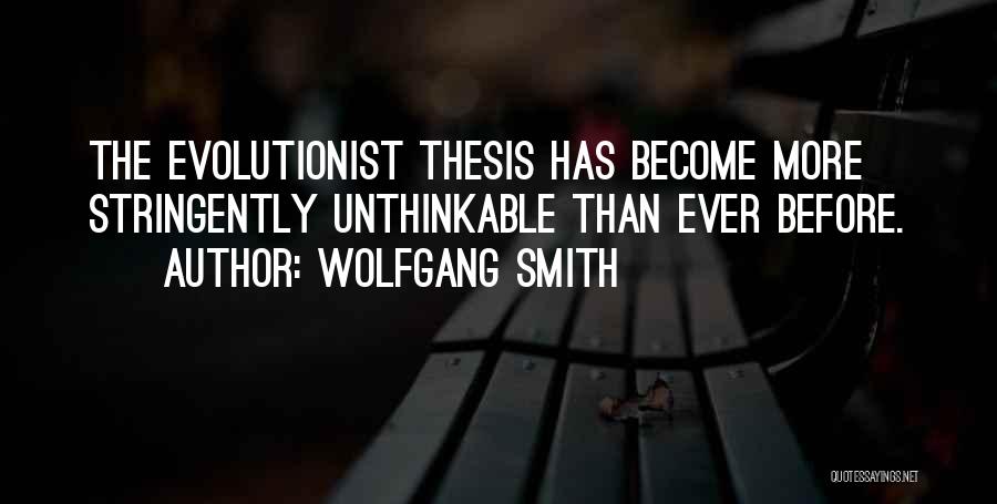 Wolfgang Smith Quotes: The Evolutionist Thesis Has Become More Stringently Unthinkable Than Ever Before.