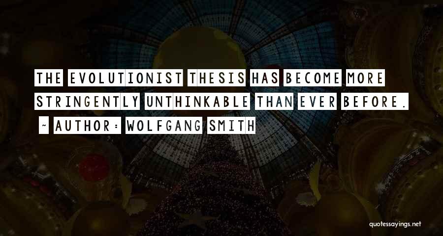 Wolfgang Smith Quotes: The Evolutionist Thesis Has Become More Stringently Unthinkable Than Ever Before.