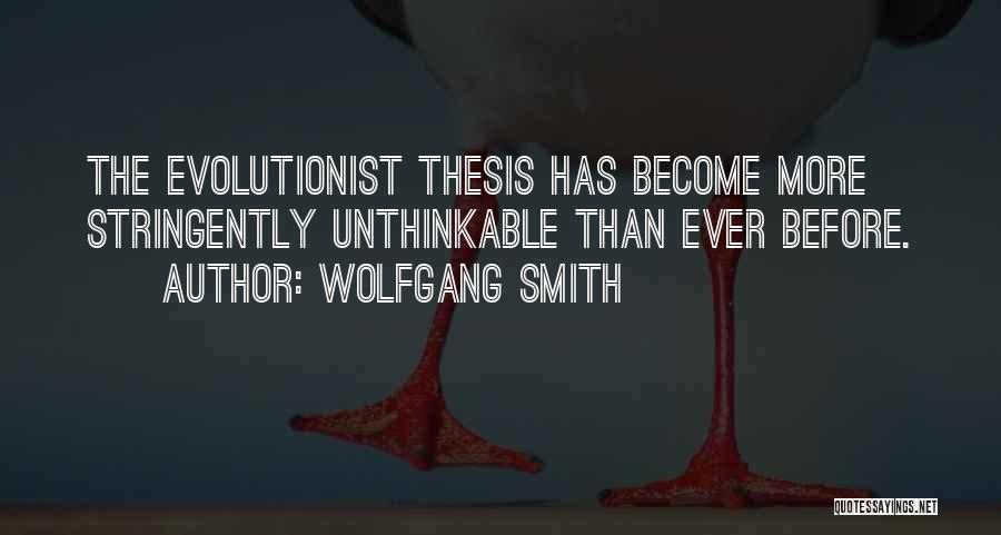 Wolfgang Smith Quotes: The Evolutionist Thesis Has Become More Stringently Unthinkable Than Ever Before.