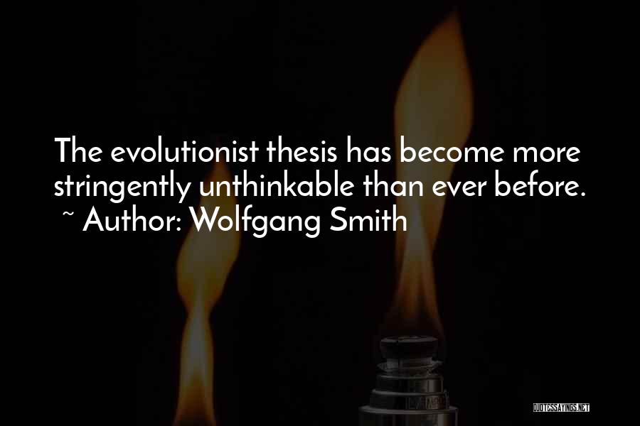 Wolfgang Smith Quotes: The Evolutionist Thesis Has Become More Stringently Unthinkable Than Ever Before.