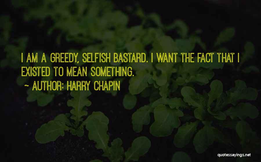 Harry Chapin Quotes: I Am A Greedy, Selfish Bastard. I Want The Fact That I Existed To Mean Something.