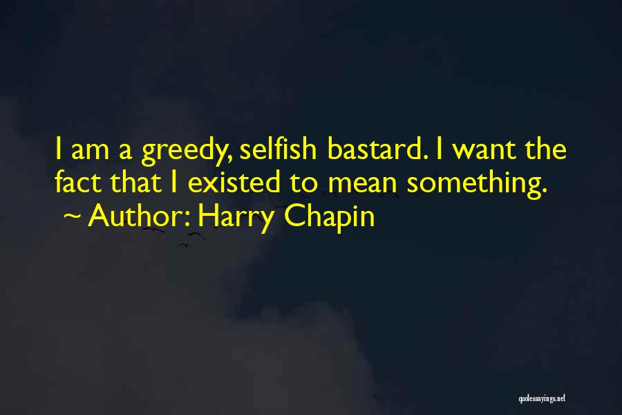 Harry Chapin Quotes: I Am A Greedy, Selfish Bastard. I Want The Fact That I Existed To Mean Something.