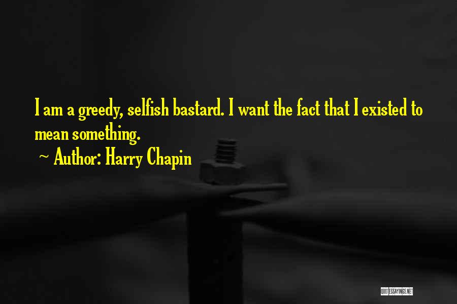 Harry Chapin Quotes: I Am A Greedy, Selfish Bastard. I Want The Fact That I Existed To Mean Something.