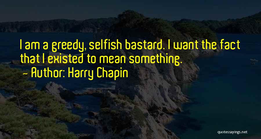 Harry Chapin Quotes: I Am A Greedy, Selfish Bastard. I Want The Fact That I Existed To Mean Something.