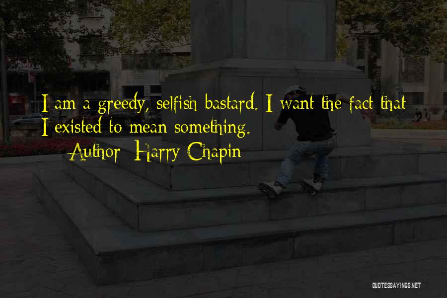 Harry Chapin Quotes: I Am A Greedy, Selfish Bastard. I Want The Fact That I Existed To Mean Something.
