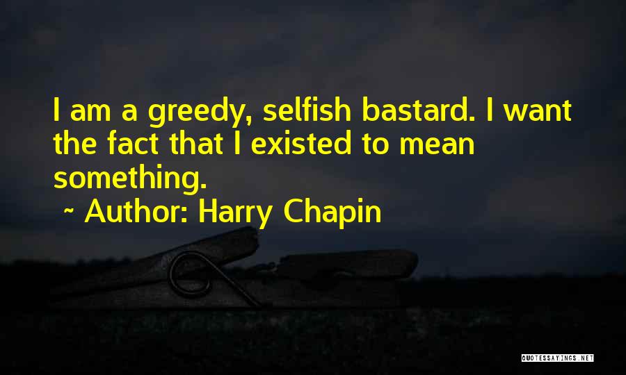 Harry Chapin Quotes: I Am A Greedy, Selfish Bastard. I Want The Fact That I Existed To Mean Something.