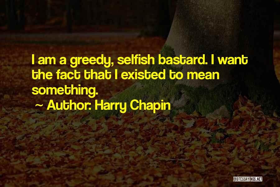 Harry Chapin Quotes: I Am A Greedy, Selfish Bastard. I Want The Fact That I Existed To Mean Something.
