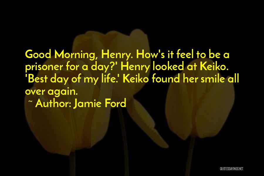 Jamie Ford Quotes: Good Morning, Henry. How's It Feel To Be A Prisoner For A Day?' Henry Looked At Keiko. 'best Day Of