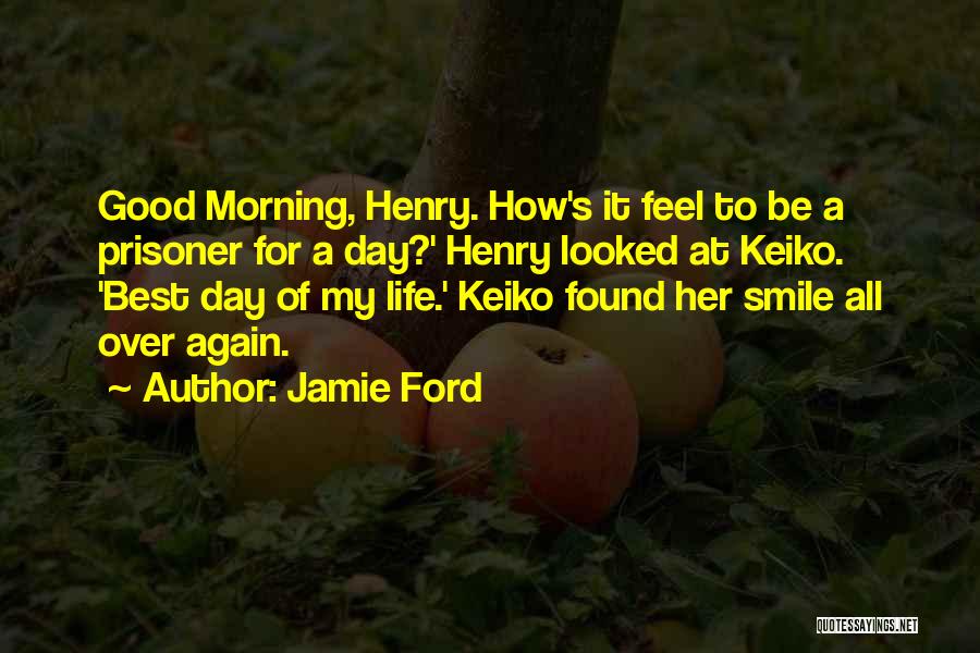 Jamie Ford Quotes: Good Morning, Henry. How's It Feel To Be A Prisoner For A Day?' Henry Looked At Keiko. 'best Day Of