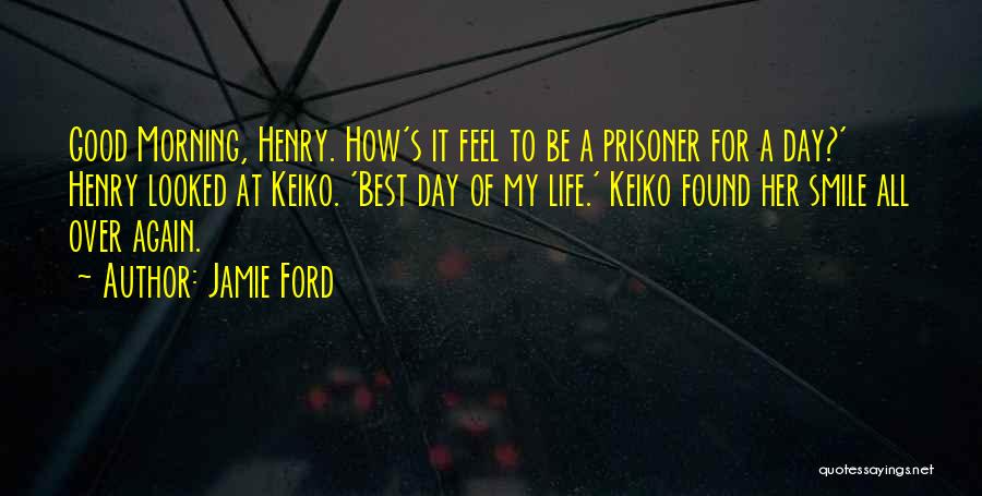 Jamie Ford Quotes: Good Morning, Henry. How's It Feel To Be A Prisoner For A Day?' Henry Looked At Keiko. 'best Day Of