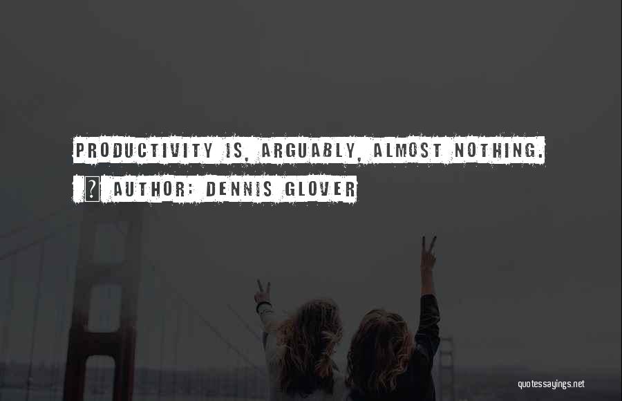 Dennis Glover Quotes: Productivity Is, Arguably, Almost Nothing.