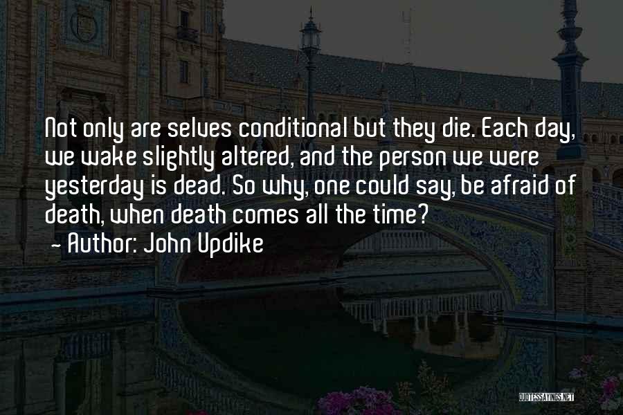 John Updike Quotes: Not Only Are Selves Conditional But They Die. Each Day, We Wake Slightly Altered, And The Person We Were Yesterday