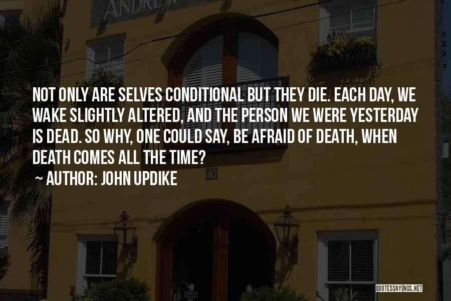 John Updike Quotes: Not Only Are Selves Conditional But They Die. Each Day, We Wake Slightly Altered, And The Person We Were Yesterday