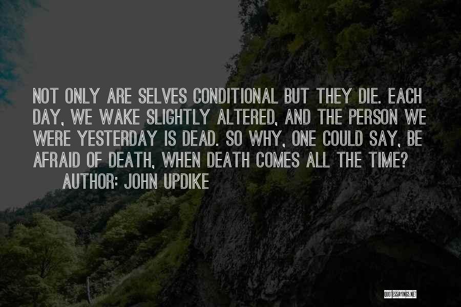 John Updike Quotes: Not Only Are Selves Conditional But They Die. Each Day, We Wake Slightly Altered, And The Person We Were Yesterday