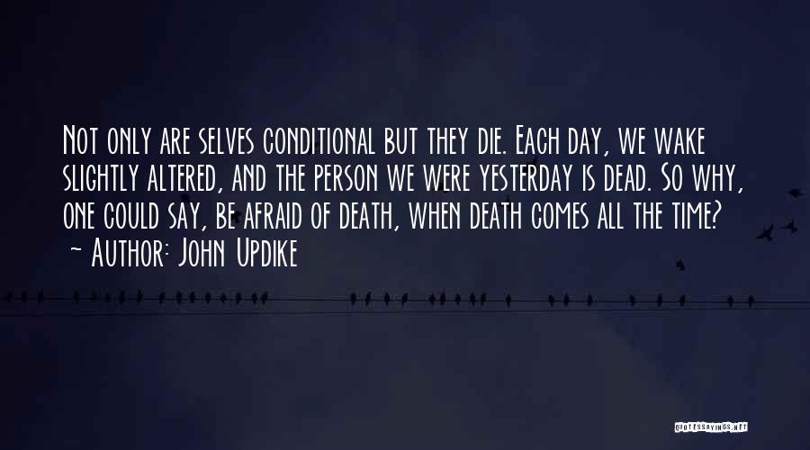 John Updike Quotes: Not Only Are Selves Conditional But They Die. Each Day, We Wake Slightly Altered, And The Person We Were Yesterday