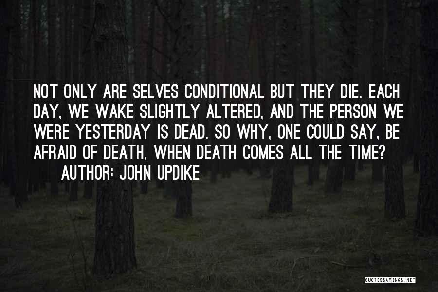 John Updike Quotes: Not Only Are Selves Conditional But They Die. Each Day, We Wake Slightly Altered, And The Person We Were Yesterday