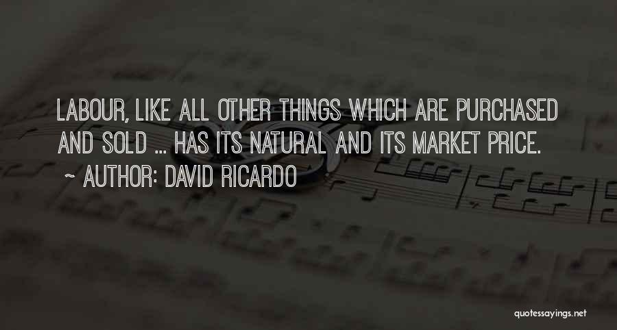 David Ricardo Quotes: Labour, Like All Other Things Which Are Purchased And Sold ... Has Its Natural And Its Market Price.