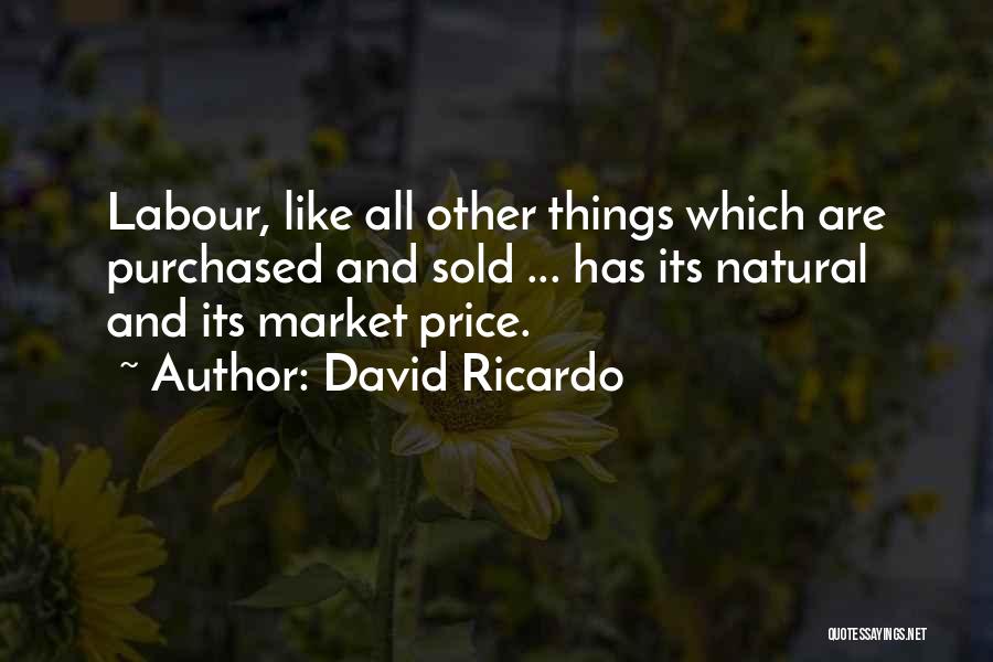 David Ricardo Quotes: Labour, Like All Other Things Which Are Purchased And Sold ... Has Its Natural And Its Market Price.