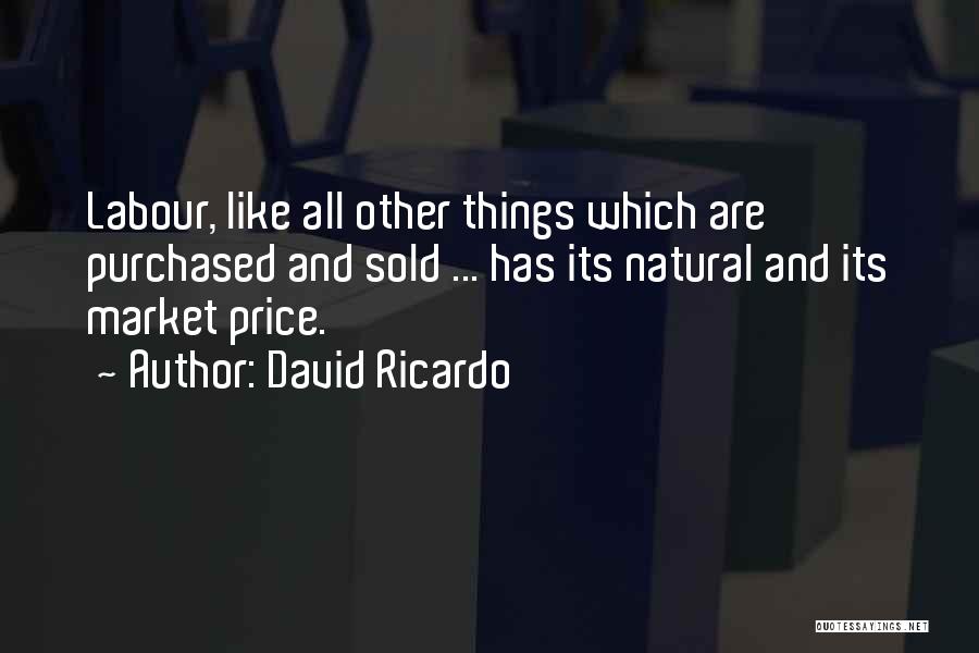 David Ricardo Quotes: Labour, Like All Other Things Which Are Purchased And Sold ... Has Its Natural And Its Market Price.