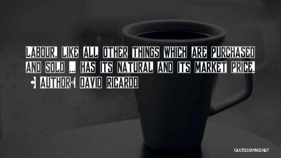 David Ricardo Quotes: Labour, Like All Other Things Which Are Purchased And Sold ... Has Its Natural And Its Market Price.