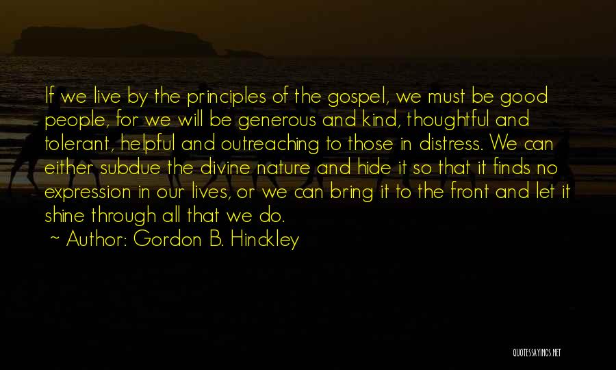 Gordon B. Hinckley Quotes: If We Live By The Principles Of The Gospel, We Must Be Good People, For We Will Be Generous And