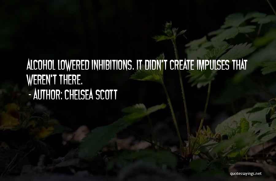 Chelsea Scott Quotes: Alcohol Lowered Inhibitions. It Didn't Create Impulses That Weren't There.