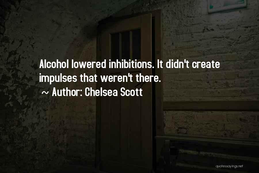 Chelsea Scott Quotes: Alcohol Lowered Inhibitions. It Didn't Create Impulses That Weren't There.