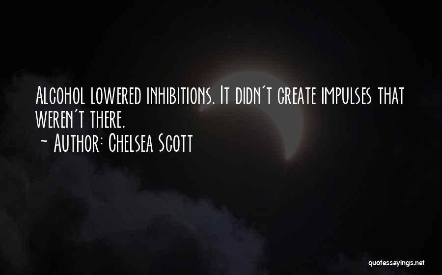 Chelsea Scott Quotes: Alcohol Lowered Inhibitions. It Didn't Create Impulses That Weren't There.