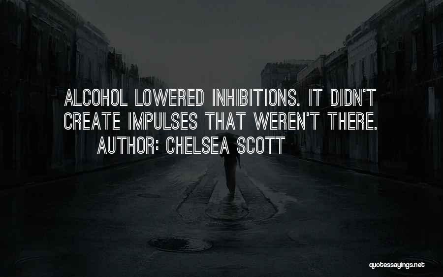 Chelsea Scott Quotes: Alcohol Lowered Inhibitions. It Didn't Create Impulses That Weren't There.