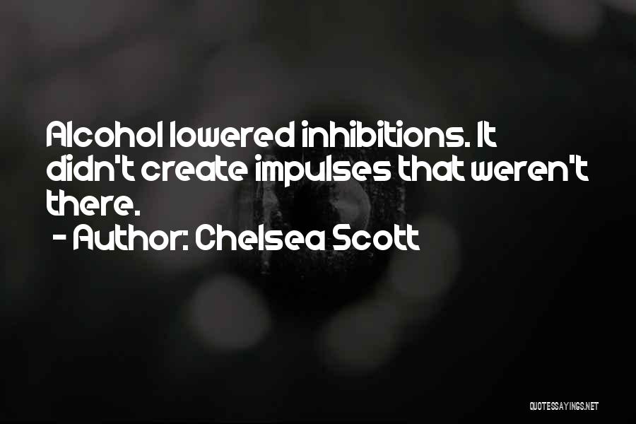 Chelsea Scott Quotes: Alcohol Lowered Inhibitions. It Didn't Create Impulses That Weren't There.