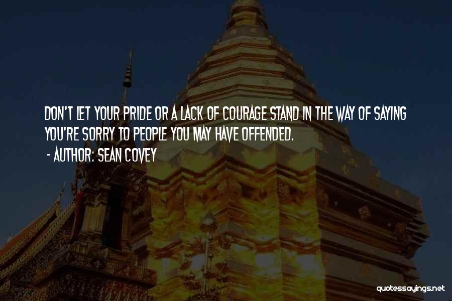 Sean Covey Quotes: Don't Let Your Pride Or A Lack Of Courage Stand In The Way Of Saying You're Sorry To People You