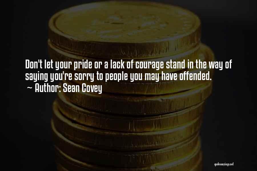 Sean Covey Quotes: Don't Let Your Pride Or A Lack Of Courage Stand In The Way Of Saying You're Sorry To People You