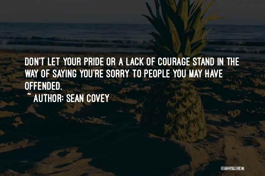 Sean Covey Quotes: Don't Let Your Pride Or A Lack Of Courage Stand In The Way Of Saying You're Sorry To People You