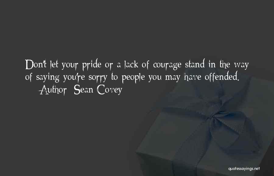 Sean Covey Quotes: Don't Let Your Pride Or A Lack Of Courage Stand In The Way Of Saying You're Sorry To People You