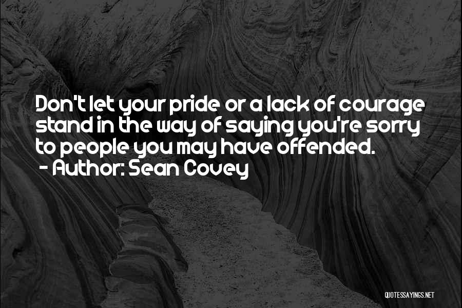 Sean Covey Quotes: Don't Let Your Pride Or A Lack Of Courage Stand In The Way Of Saying You're Sorry To People You