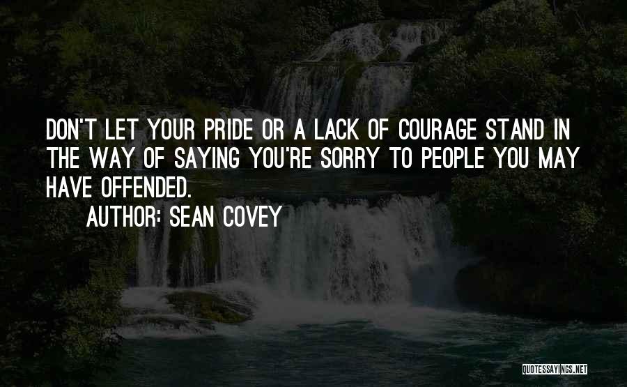 Sean Covey Quotes: Don't Let Your Pride Or A Lack Of Courage Stand In The Way Of Saying You're Sorry To People You