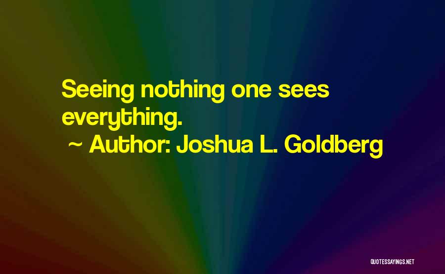 Joshua L. Goldberg Quotes: Seeing Nothing One Sees Everything.