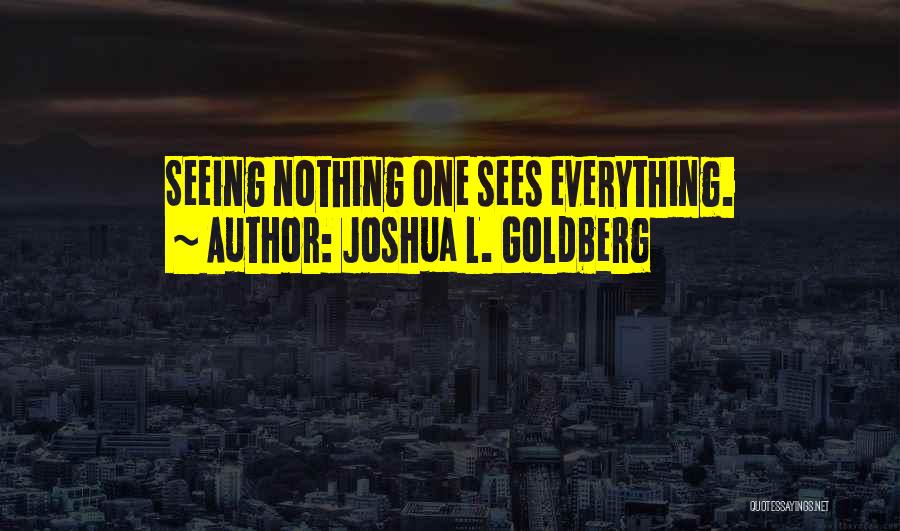 Joshua L. Goldberg Quotes: Seeing Nothing One Sees Everything.