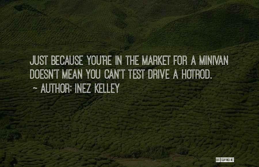 Inez Kelley Quotes: Just Because You're In The Market For A Minivan Doesn't Mean You Can't Test Drive A Hotrod.