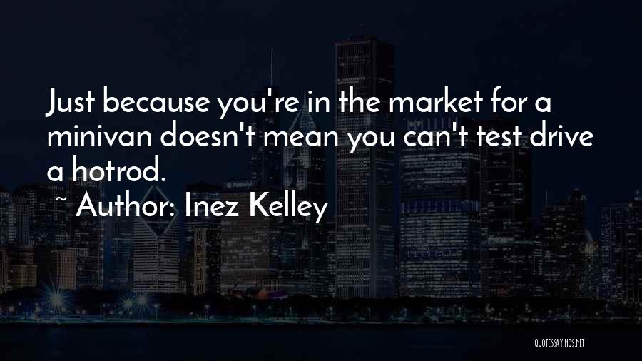 Inez Kelley Quotes: Just Because You're In The Market For A Minivan Doesn't Mean You Can't Test Drive A Hotrod.