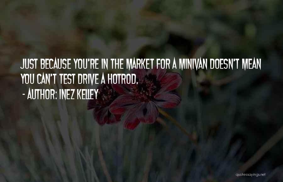 Inez Kelley Quotes: Just Because You're In The Market For A Minivan Doesn't Mean You Can't Test Drive A Hotrod.