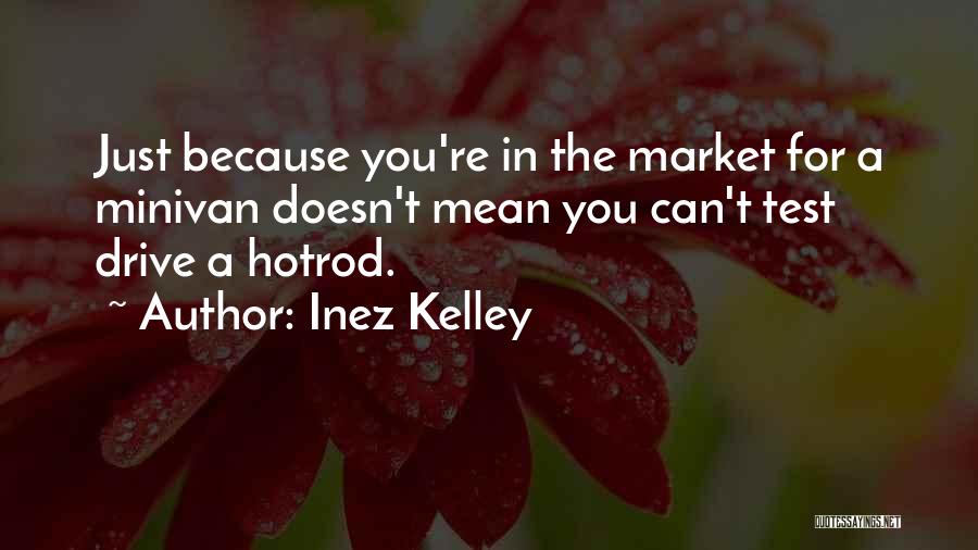 Inez Kelley Quotes: Just Because You're In The Market For A Minivan Doesn't Mean You Can't Test Drive A Hotrod.