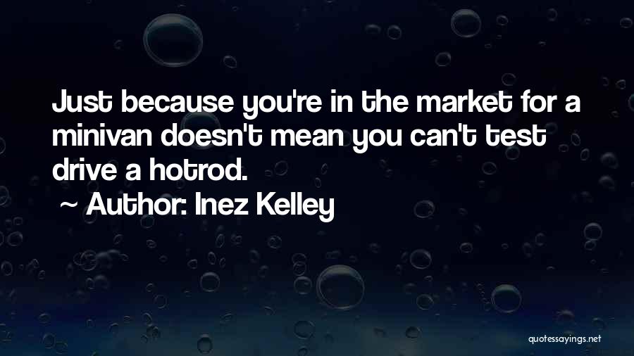 Inez Kelley Quotes: Just Because You're In The Market For A Minivan Doesn't Mean You Can't Test Drive A Hotrod.